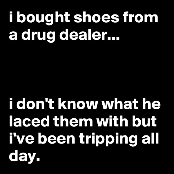 i bought shoes from a drug dealer...



i don't know what he laced them with but i've been tripping all day.