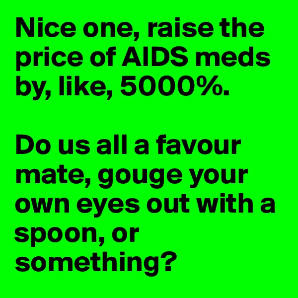 Nice one, raise the price of AIDS meds by, like, 5000%. 

Do us all a favour mate, gouge your own eyes out with a spoon, or something? 