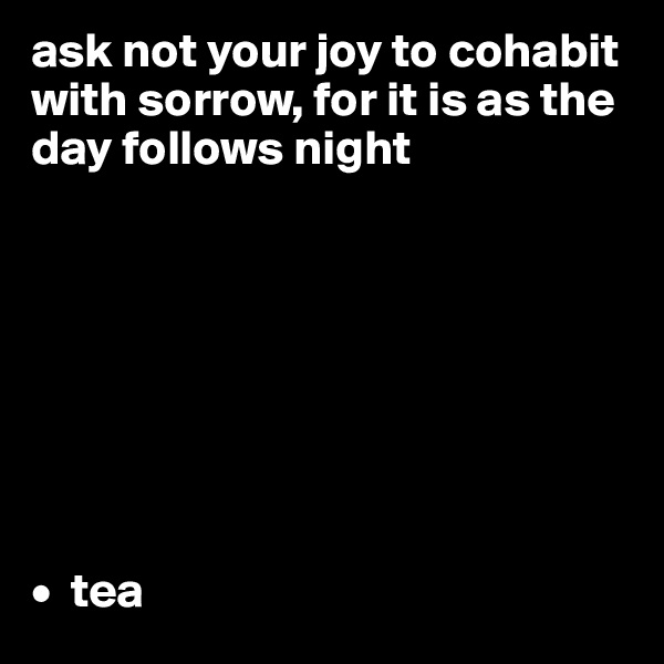 ask not your joy to cohabit with sorrow, for it is as the day follows night








•  tea