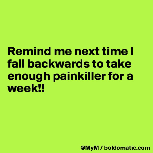 


Remind me next time I fall backwards to take enough painkiller for a week!!



