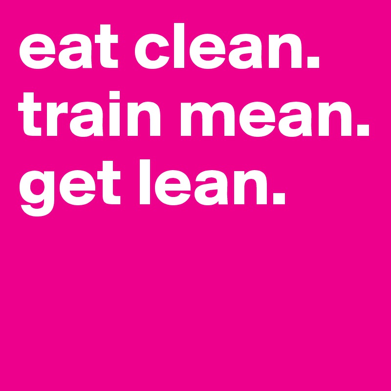 eat clean. train mean.
get lean.

