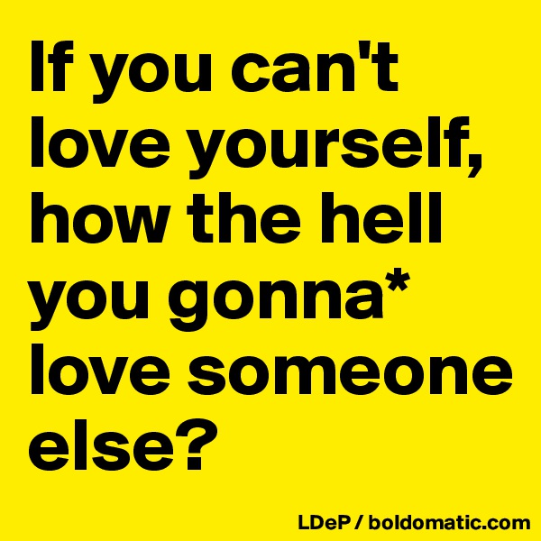 If you can't love yourself, how the hell you gonna* love someone else?