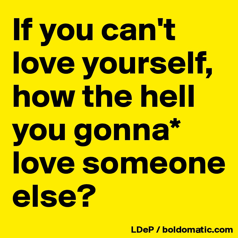 If you can't love yourself, how the hell you gonna* love someone else?