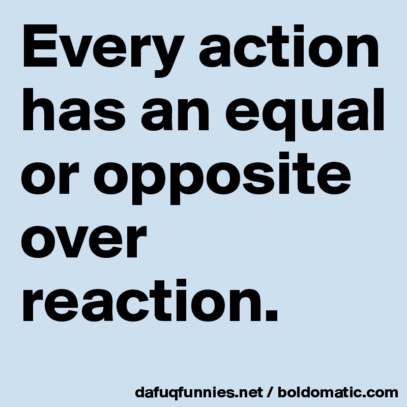 Every action has an equal or opposite over reaction. 
