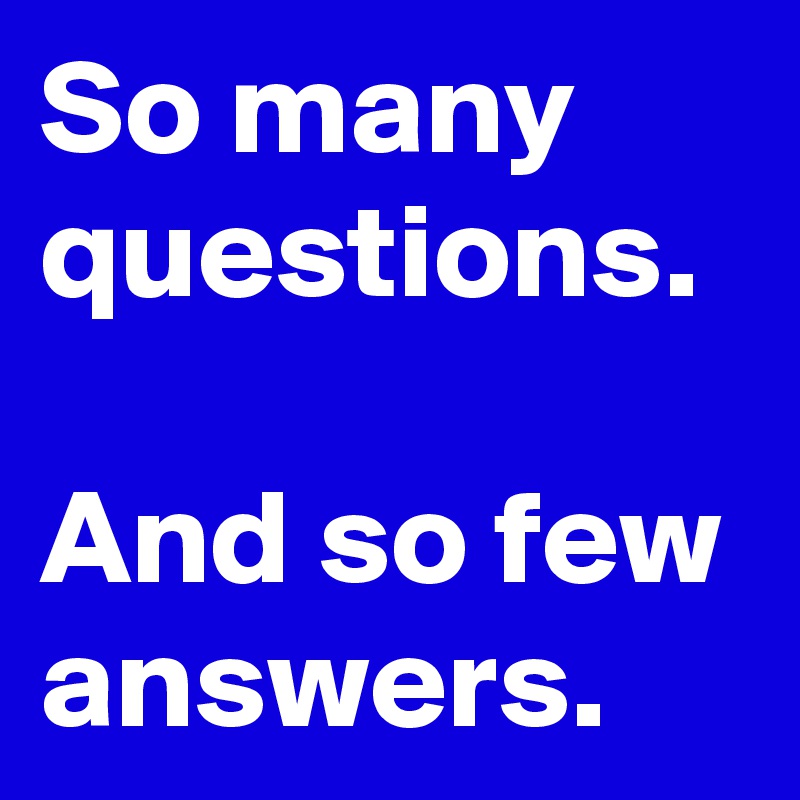So many questions.

And so few answers.