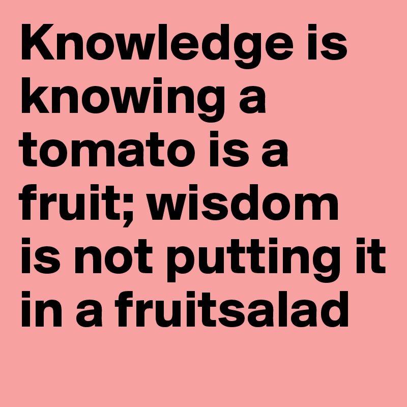 Knowledge is knowing a tomato is a fruit; wisdom is not putting it in a fruitsalad