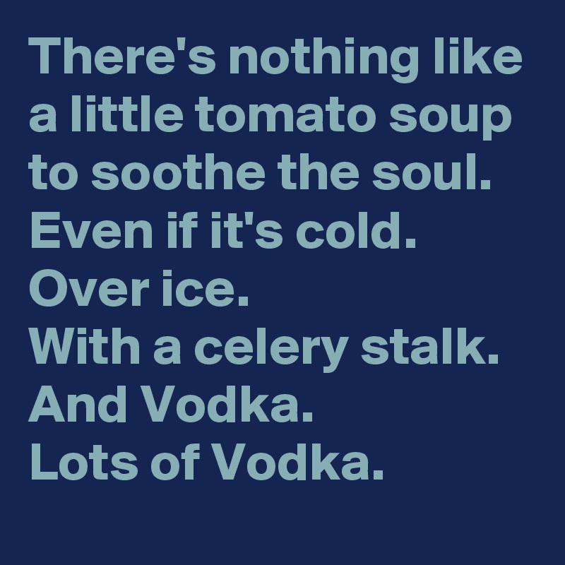 There's nothing like a little tomato soup to soothe the soul.
Even if it's cold.
Over ice.
With a celery stalk.
And Vodka.
Lots of Vodka.