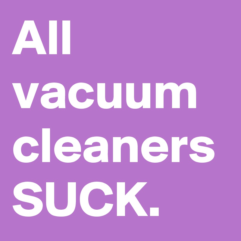 All
vacuum cleaners SUCK.