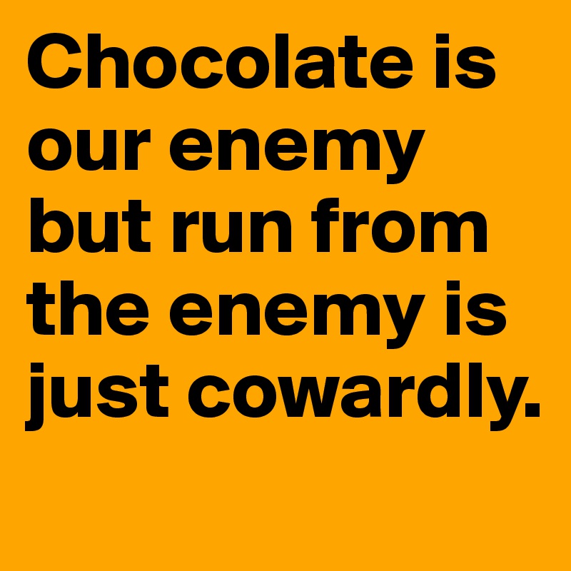 Chocolate is our enemy but run from the enemy is just cowardly.
