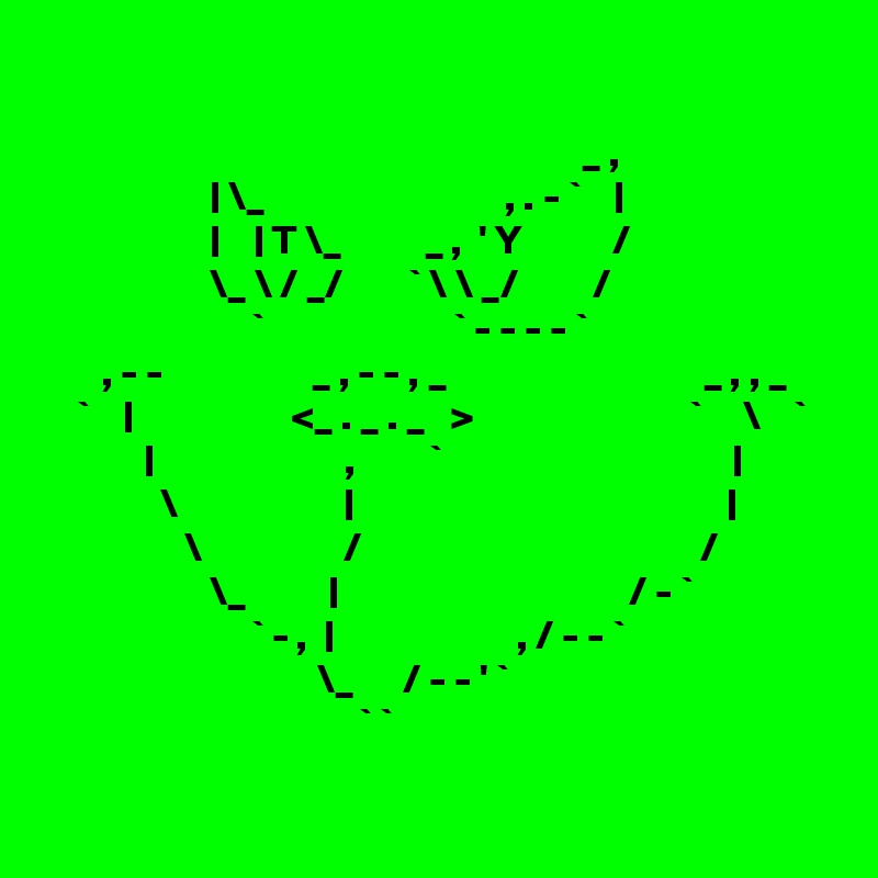 

                                                                 _ ,
                    | \_                             , . - `    |
                    |    | T \_          _ ,  ' Y           /
                    \_ \ / _/        ` \ \ _/         /
                         `                       ` - - - - `
       , - -                  _ , - - , _                               _ , , _
    `    |                   <_ . _ . _   >                          `     \    `
            |                       ,         `                                   |
              \                    |                                             |
                 \                 /                                         /
                    \_          |                                   / - `
                         ` - ,  |                      , / - - `
                                 \_      / - - ' `
                                      ` `
