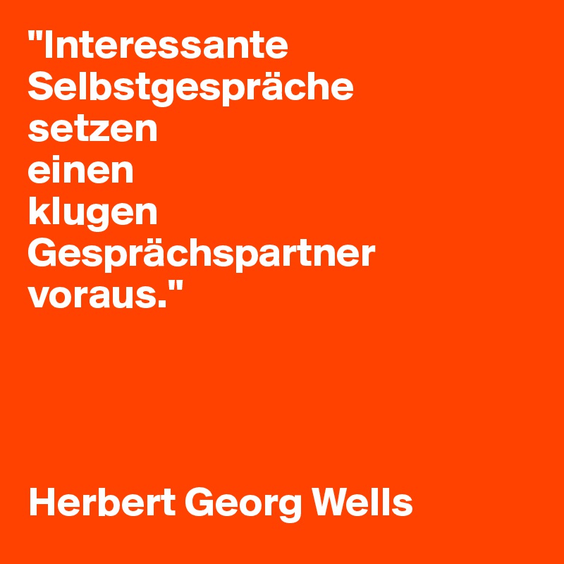 "Interessante Selbstgespräche 
setzen
einen 
klugen 
Gesprächspartner voraus."




Herbert Georg Wells