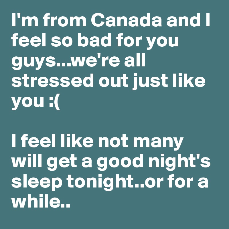 I'm from Canada and I feel so bad for you guys...we're all stressed out just like you :(

I feel like not many will get a good night's sleep tonight..or for a while..