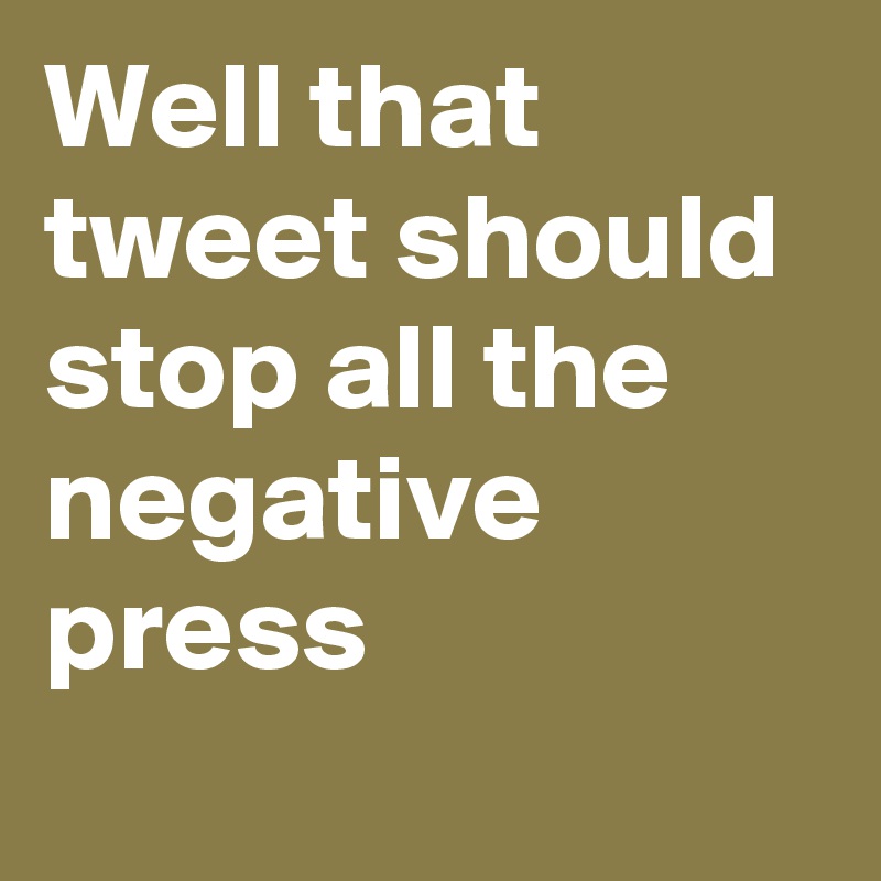 Well that tweet should stop all the negative press