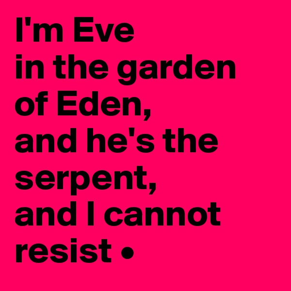I'm Eve
in the garden of Eden,
and he's the serpent,
and I cannot resist •