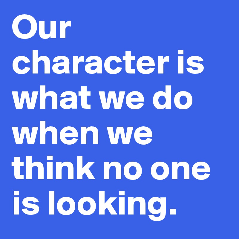 Our character is what we do when we think no one is looking.