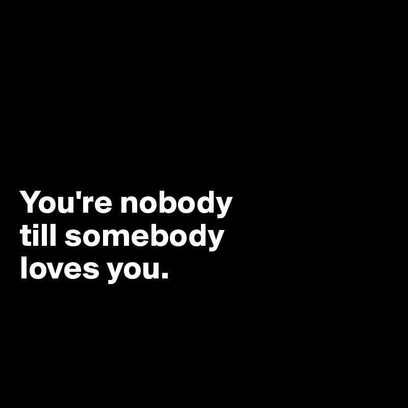




You're nobody 
till somebody 
loves you.


