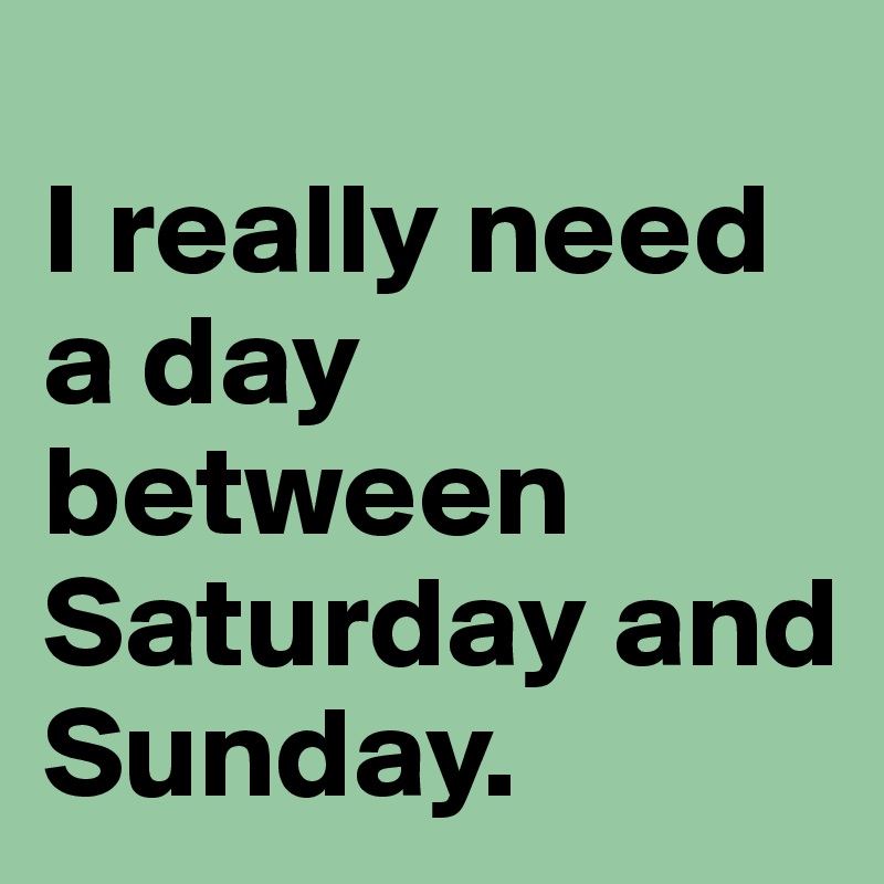 
I really need a day between Saturday and Sunday.