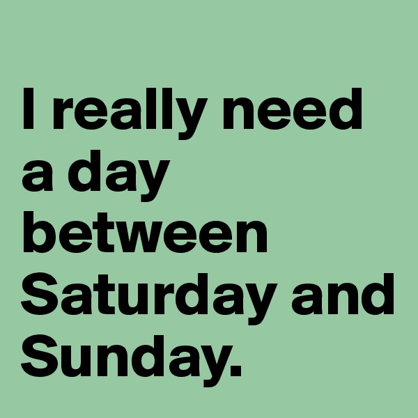 
I really need a day between Saturday and Sunday.