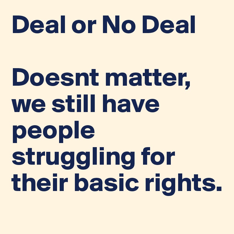 Deal or No Deal 

Doesnt matter, we still have people struggling for their basic rights.