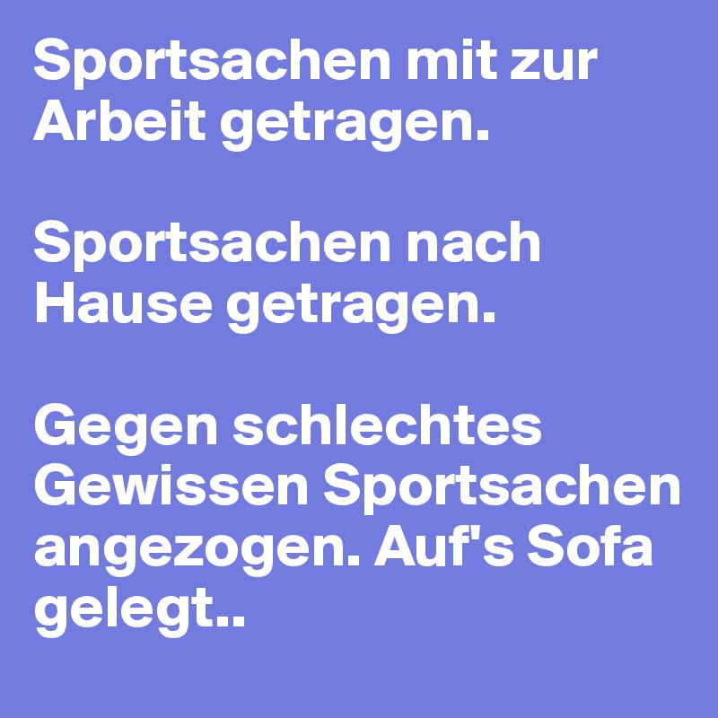 Sportsachen mit zur Arbeit getragen. 

Sportsachen nach Hause getragen. 

Gegen schlechtes Gewissen Sportsachen angezogen. Auf's Sofa gelegt..