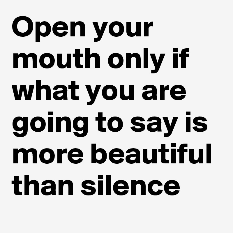 Open your mouth only if what you are going to say is more beautiful than silence