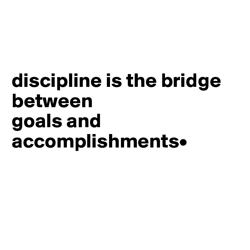 


discipline is the bridge between 
goals and accomplishments•



