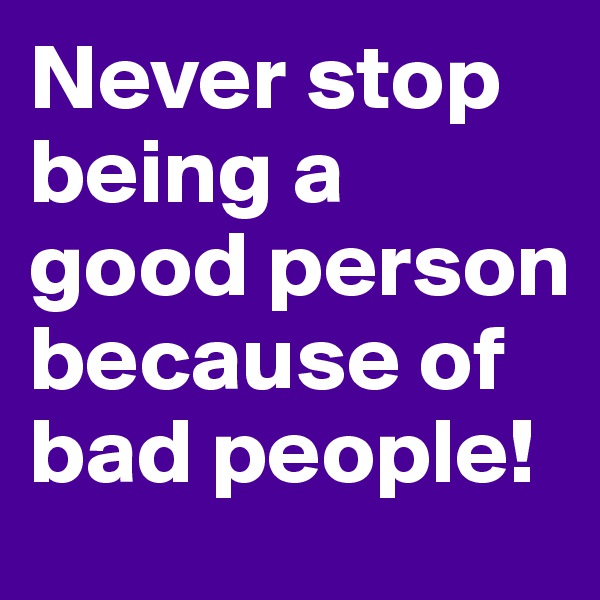Never stop being a good person because of bad people!
