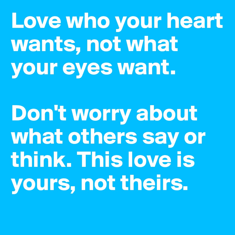 Love who your heart wants, not what your eyes want. 

Don't worry about what others say or think. This love is yours, not theirs.