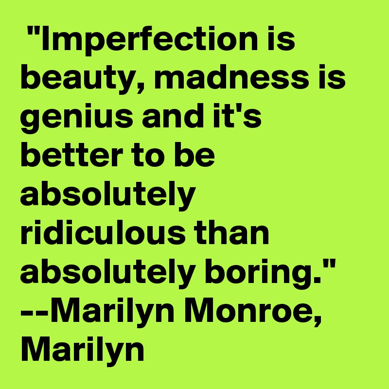  "Imperfection is beauty, madness is genius and it's better to be absolutely ridiculous than absolutely boring." 
--Marilyn Monroe, Marilyn 