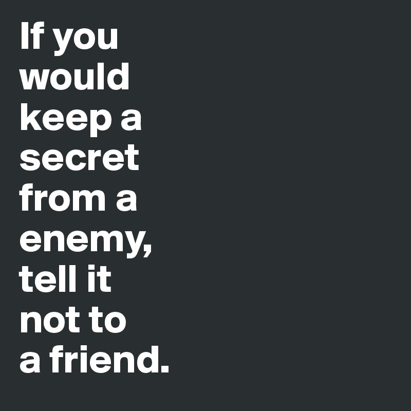 If you 
would 
keep a 
secret 
from a 
enemy, 
tell it 
not to 
a friend.