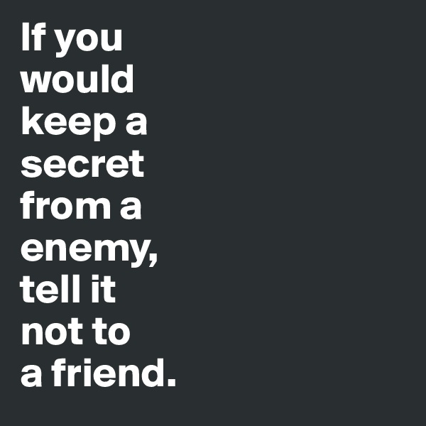 If you 
would 
keep a 
secret 
from a 
enemy, 
tell it 
not to 
a friend.