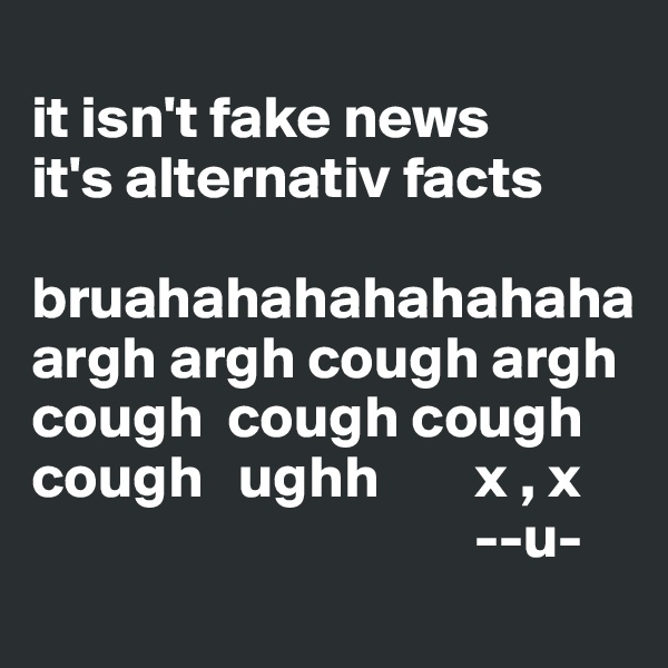 
it isn't fake news
it's alternativ facts

bruahahahahahahaha
argh argh cough argh cough  cough cough
cough   ughh        x , x
                                     --u-
