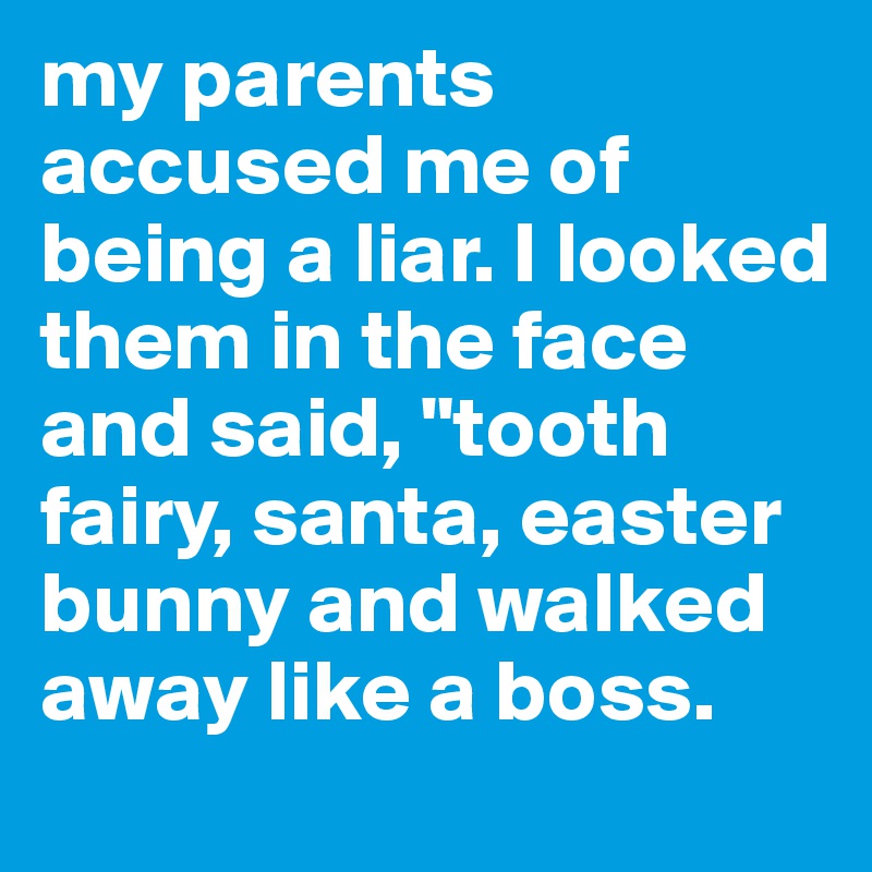 my parents accused me of being a liar. I looked them in the face and said, "tooth fairy, santa, easter bunny and walked away like a boss.