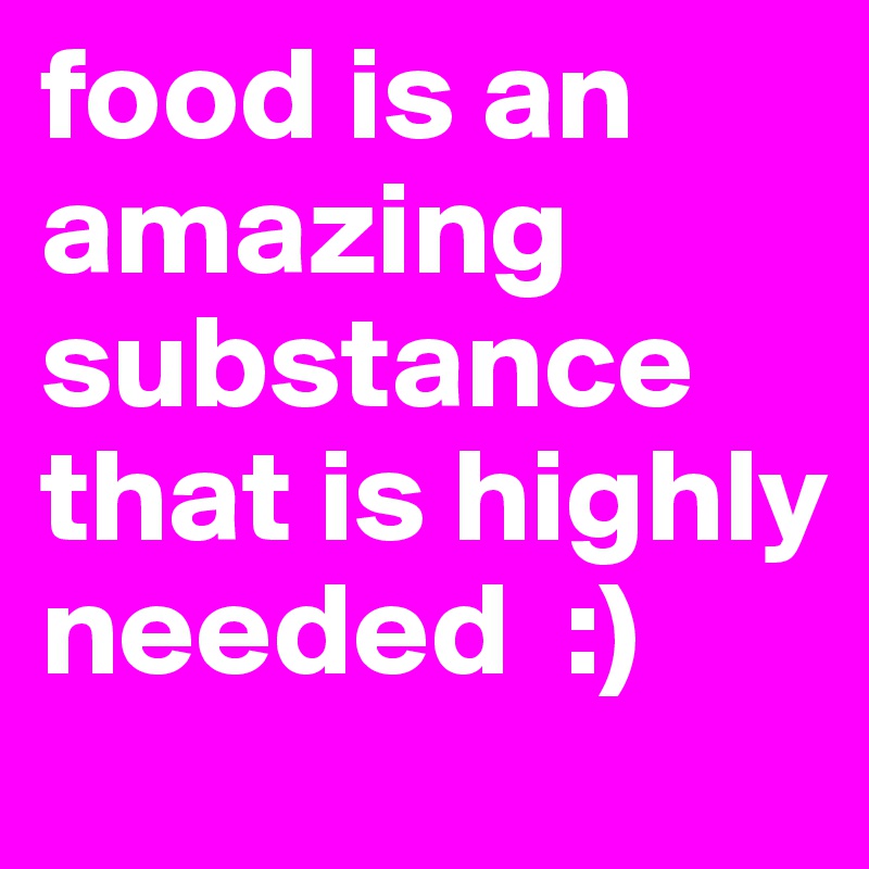 food is an amazing substance that is highly needed  :)