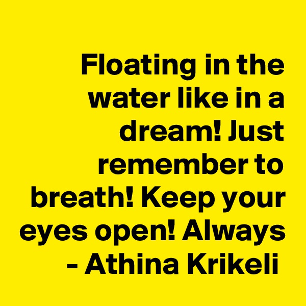 
Floating in the water like in a dream! Just remember to breath! Keep your eyes open! Always - Athina Krikeli 