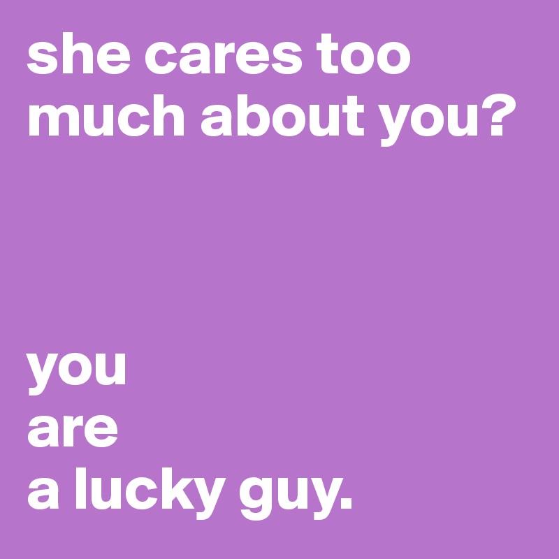 she cares too much about you? 



you 
are
a lucky guy. 