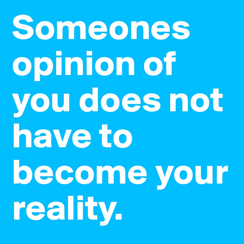 Someones opinion of you does not have to become your reality.