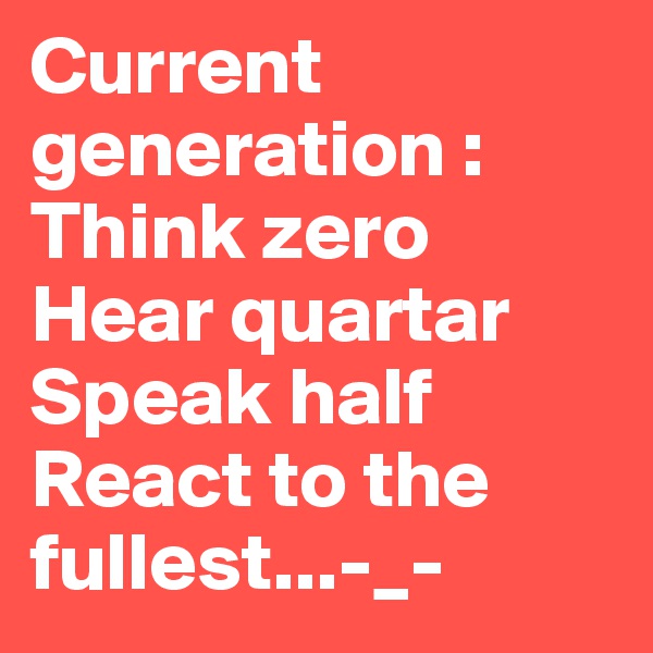 Current generation :
Think zero
Hear quartar
Speak half
React to the fullest...-_-