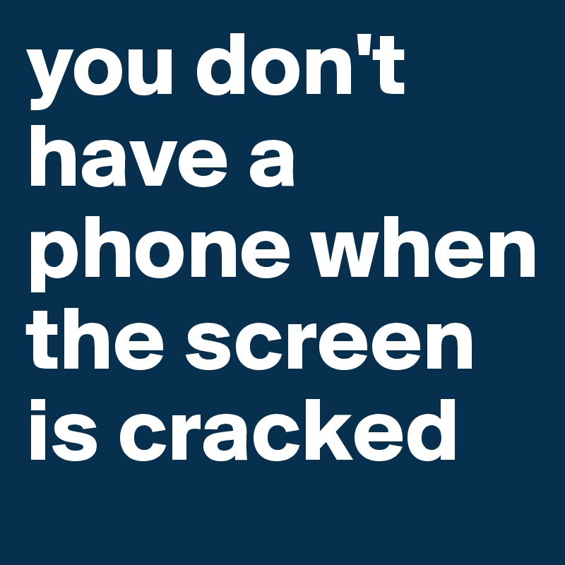 you don't have a phone when the screen is cracked