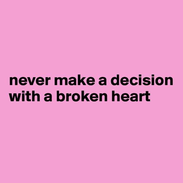 



never make a decision with a broken heart



