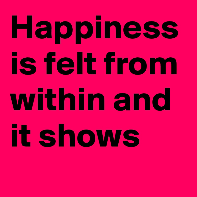 Happiness is felt from within and it shows