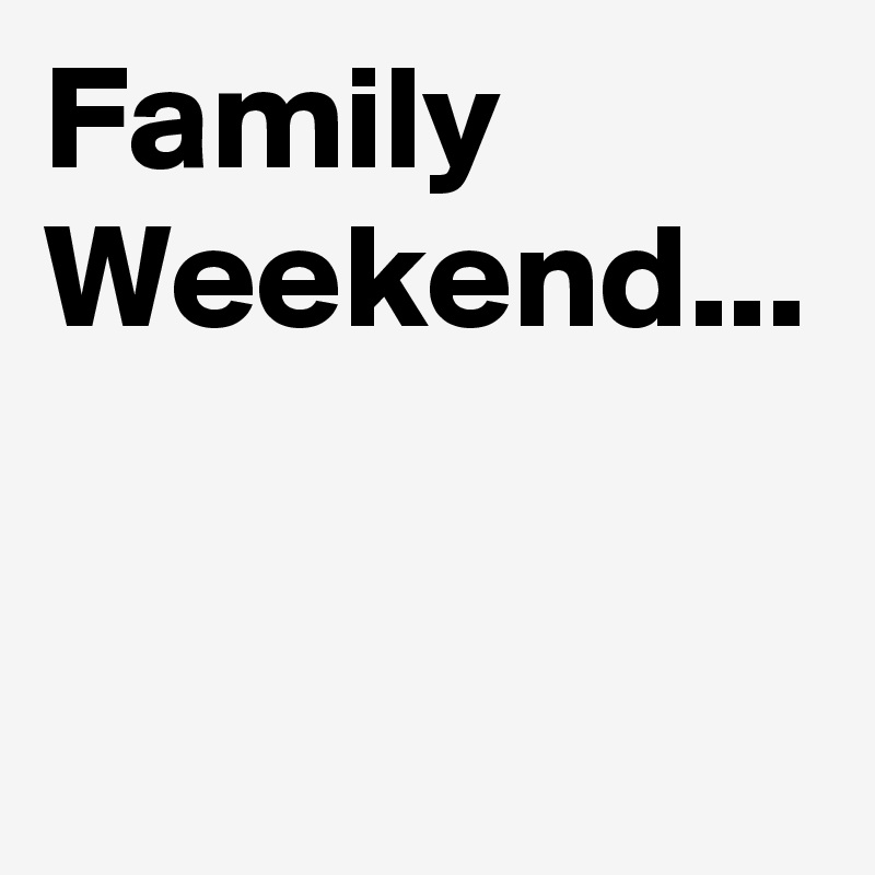 Family Weekend...