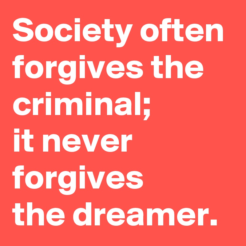 Society often forgives the criminal; 
it never forgives 
the dreamer.