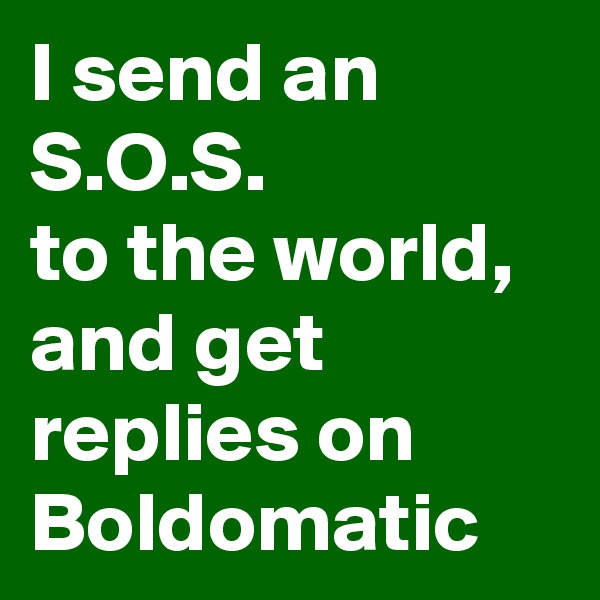 I send an S.O.S.
to the world,
and get replies on
Boldomatic
