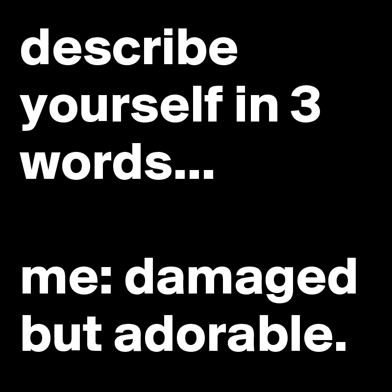 describe yourself in 3 words...

me: damaged but adorable.