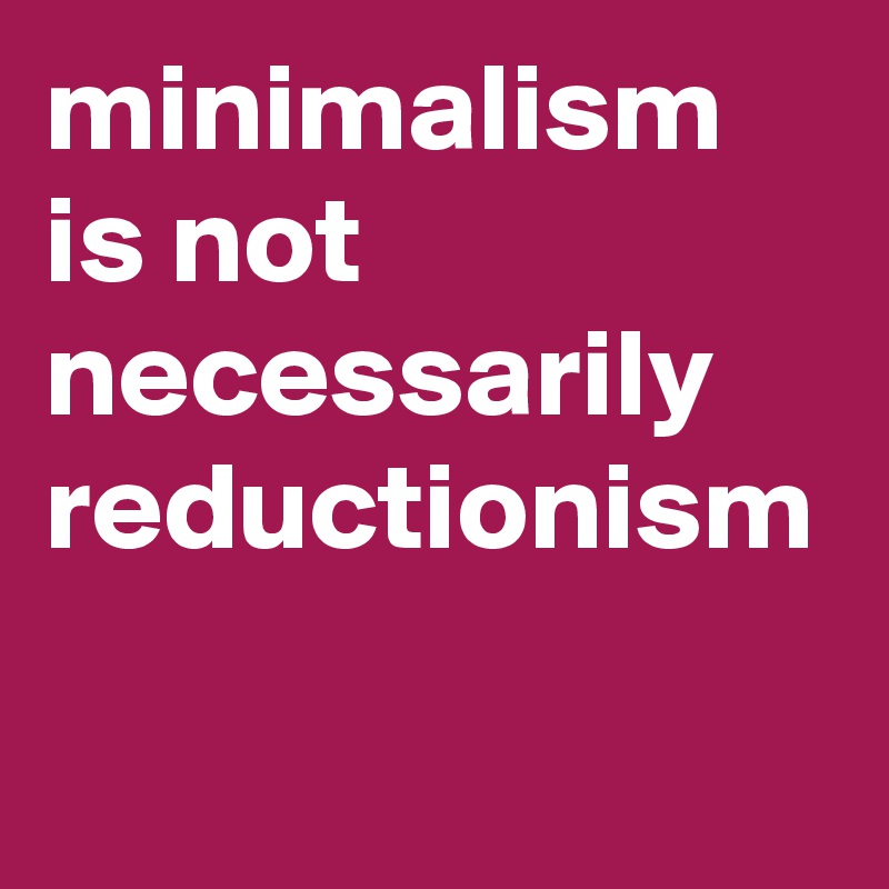 minimalism is not necessarily reductionism