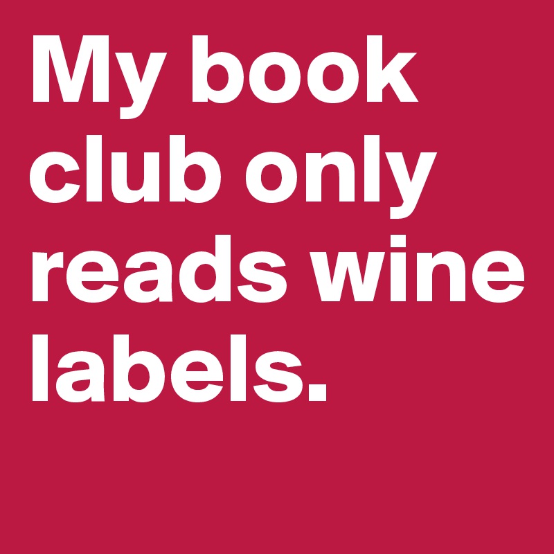 My book club only reads wine labels.