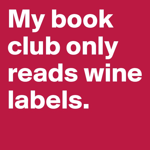 My book club only reads wine labels.