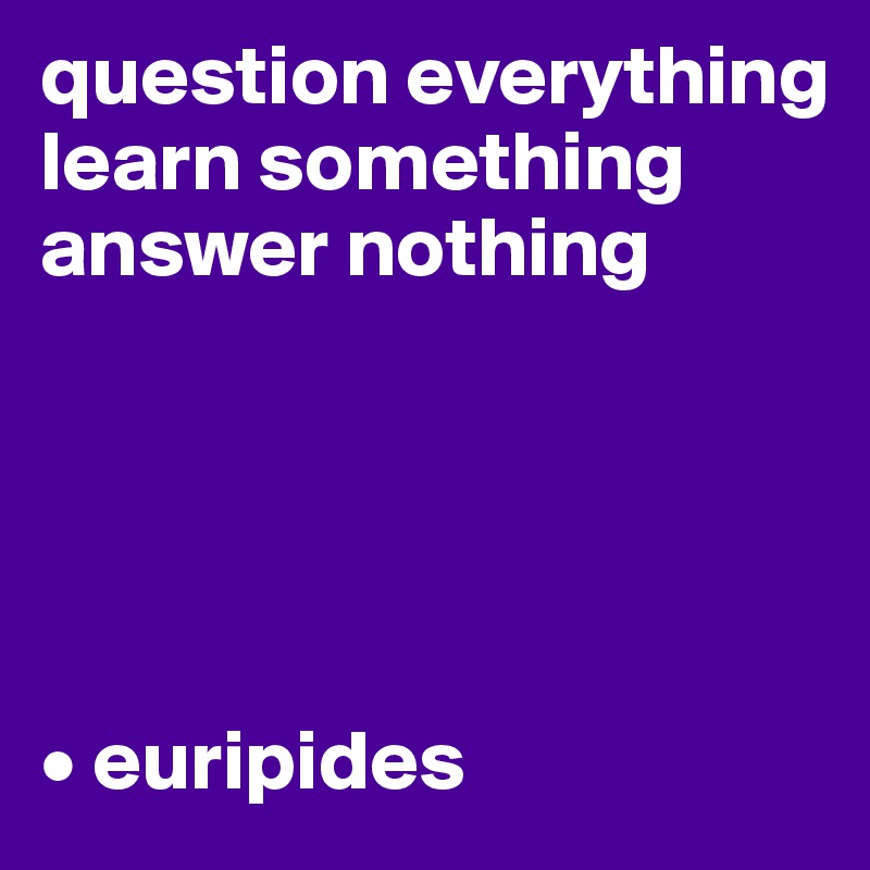 question everything learn something answer nothing





• euripides