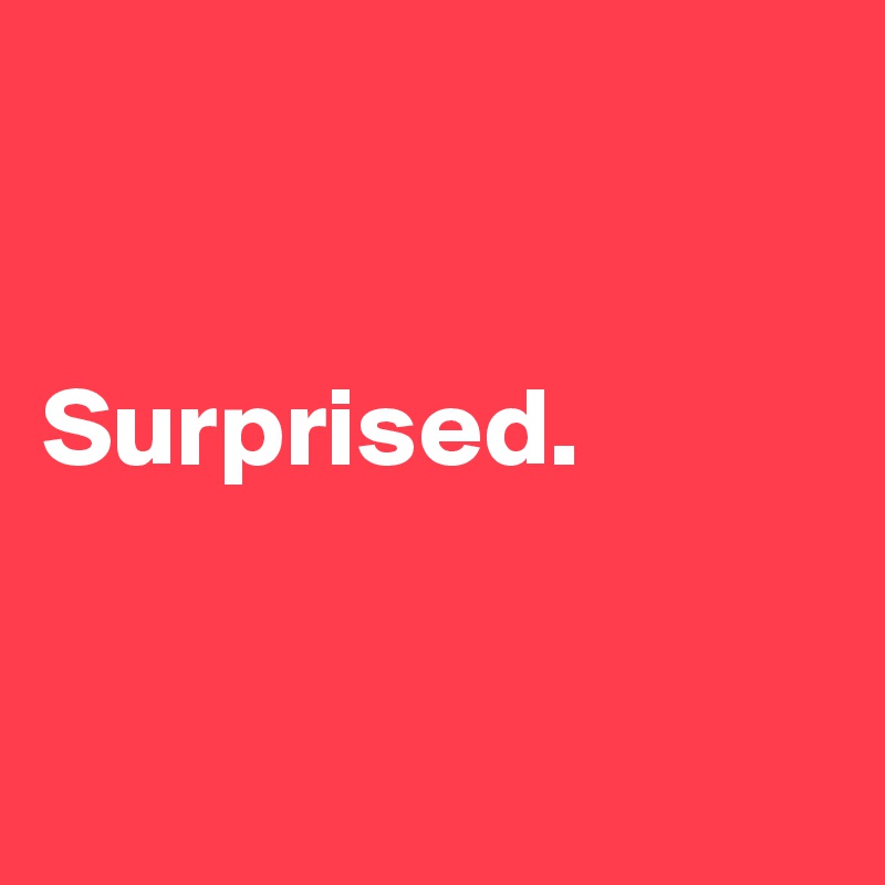 


Surprised.


